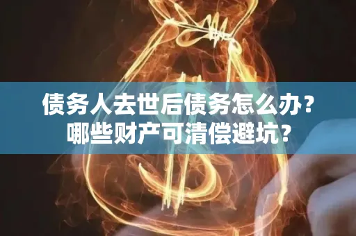 嘉兴债务人去世后债务怎么办?哪些财产可清偿避坑?